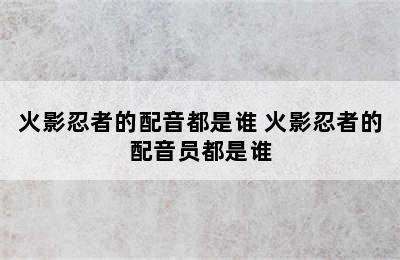 火影忍者的配音都是谁 火影忍者的配音员都是谁